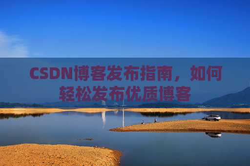 CSDN博客发布指南，如何轻松发布优质博客