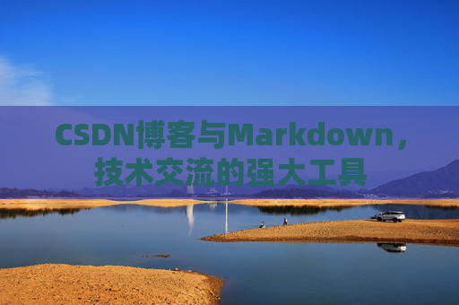 CSDN博客与Markdown，技术交流的强大工具