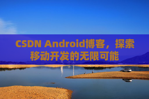 CSDN Android博客，探索移动开发的无限可能